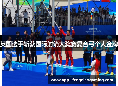 英国选手斩获国际射箭大奖赛复合弓个人金牌 英国选手斩获国际射箭大奖赛复合弓个人金牌