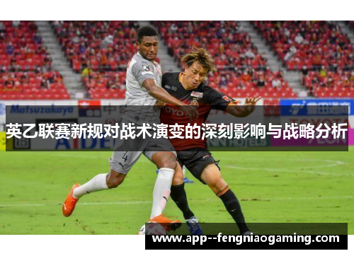 英乙联赛新规对战术演变的深刻影响与战略分析 英乙联赛新规对战术演变的深刻影响与战略分析