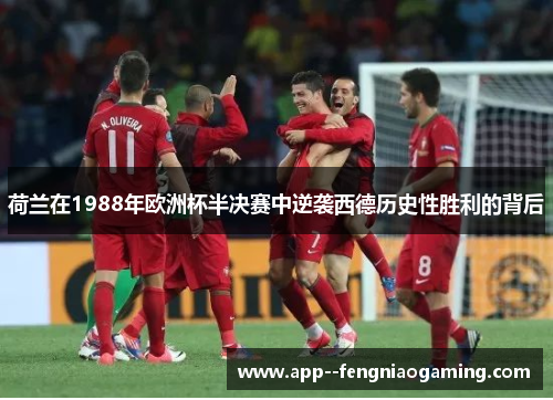 荷兰在1988年欧洲杯半决赛中逆袭西德历史性胜利的背后 荷兰在1988年欧洲杯半决赛中逆袭西德历史性胜利的背后