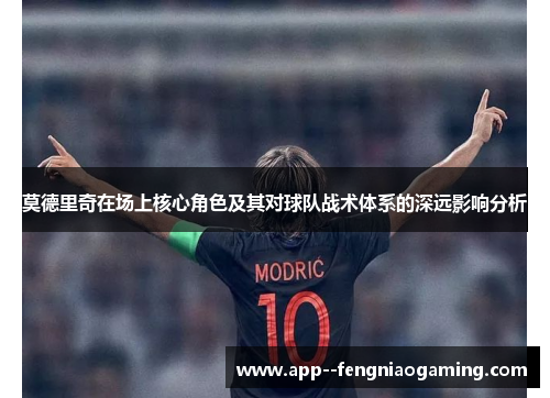 莫德里奇在场上核心角色及其对球队战术体系的深远影响分析