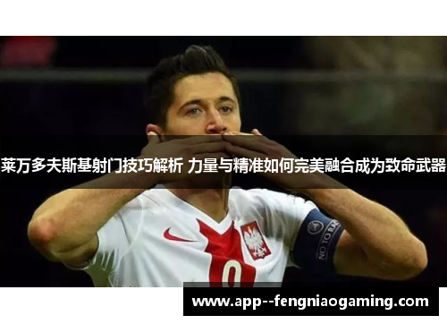 莱万多夫斯基射门技巧解析 力量与精准如何完美融合成为致命武器