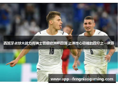 西班牙点球大战力克瑞士晋级欧洲杯四强 上演惊心动魄的四分之一决赛 西班牙点球大战力克瑞士晋级欧洲杯四强 上演惊心动魄的四分之一决赛