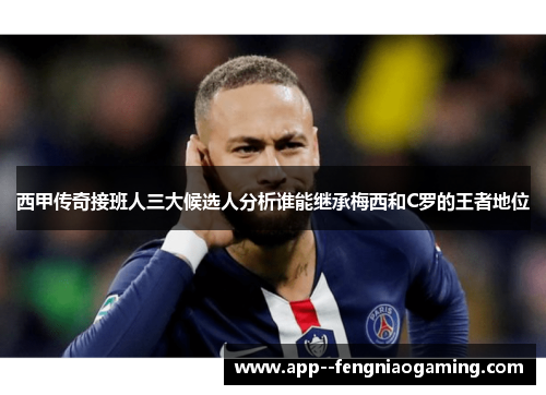 西甲传奇接班人三大候选人分析谁能继承梅西和C罗的王者地位 西甲传奇接班人三大候选人分析谁能继承梅西和C罗的王者地位