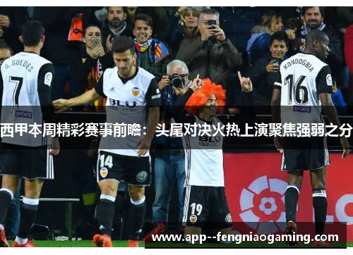 西甲本周精彩赛事前瞻：头尾对决火热上演聚焦强弱之分