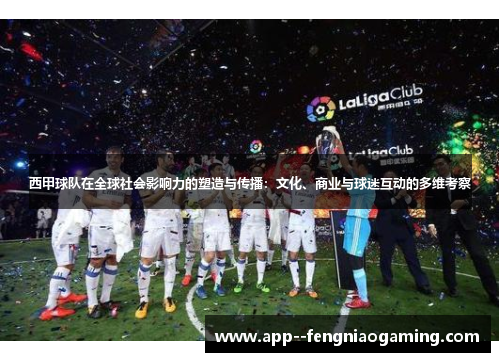 西甲球队在全球社会影响力的塑造与传播:文化、商业与球迷互动的多维考察 西甲球队在全球社会影响力的塑造与传播:文化、商业与球迷互动的多维考察