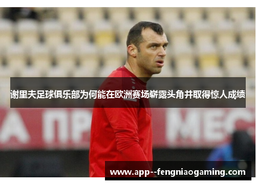 谢里夫足球俱乐部为何能在欧洲赛场崭露头角并取得惊人成绩 谢里夫足球俱乐部为何能在欧洲赛场崭露头角并取得惊人成绩