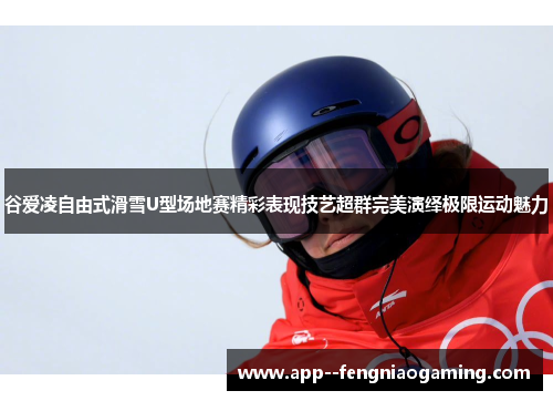 谷爱凌自由式滑雪U型场地赛精彩表现技艺超群完美演绎极限运动魅力 谷爱凌自由式滑雪U型场地赛精彩表现技艺超群完美演绎极限运动魅力