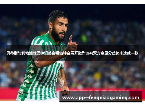 贝蒂斯与利物浦就巴伊切蒂奇租借转会展开激烈谈判双方意见分歧仍未达成一致 贝蒂斯与利物浦就巴伊切蒂奇租借转会展开激烈谈判双方意见分歧仍未达成一致