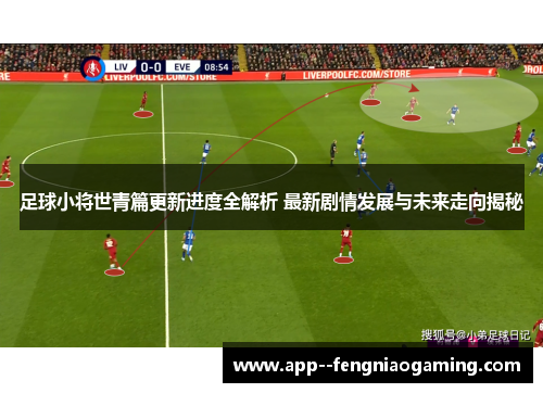 足球小将世青篇更新进度全解析 最新剧情发展与未来走向揭秘