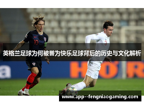 英格兰足球为何被誉为快乐足球背后的历史与文化解析