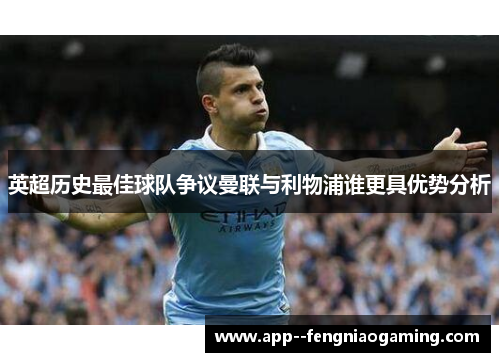 英超历史最佳球队争议曼联与利物浦谁更具优势分析 英超历史最佳球队争议曼联与利物浦谁更具优势分析