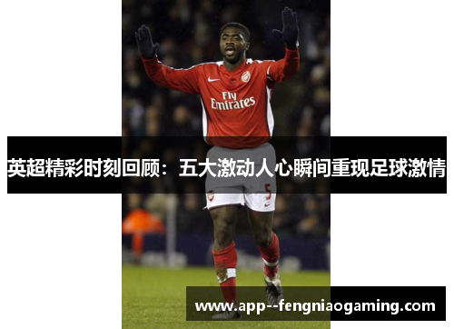 英超精彩时刻回顾：五大激动人心瞬间重现足球激情
