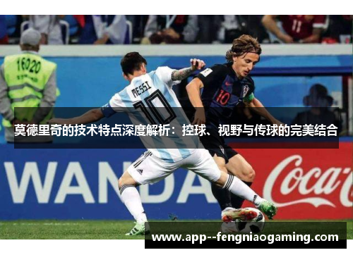 莫德里奇的技术特点深度解析：控球、视野与传球的完美结合