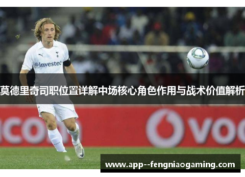 莫德里奇司职位置详解中场核心角色作用与战术价值解析 莫德里奇司职位置详解中场核心角色作用与战术价值解析