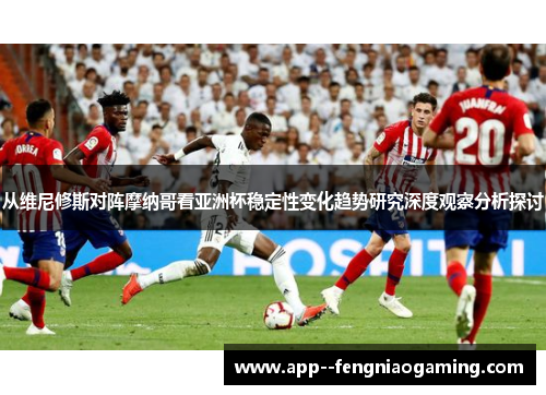 从维尼修斯对阵摩纳哥看亚洲杯稳定性变化趋势研究深度观察分析探讨 从维尼修斯对阵摩纳哥看亚洲杯稳定性变化趋势研究深度观察分析探讨