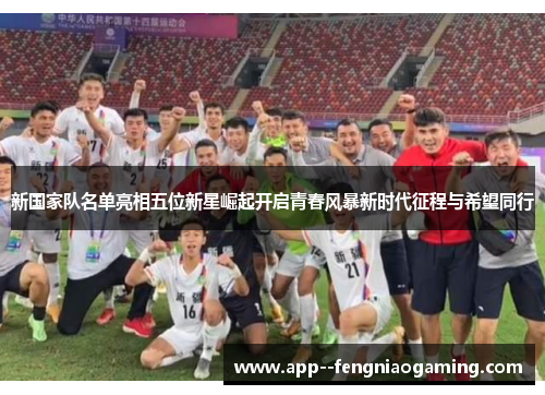 新国家队名单亮相五位新星崛起开启青春风暴新时代征程与希望同行
