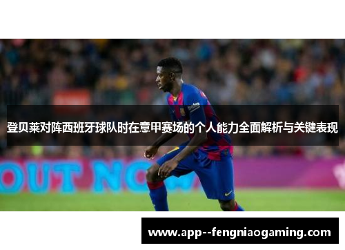 登贝莱对阵西班牙球队时在意甲赛场的个人能力全面解析与关键表现