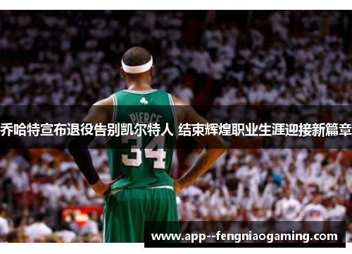 乔哈特宣布退役告别凯尔特人 结束辉煌职业生涯迎接新篇章