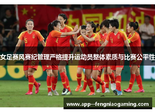 女足赛风赛纪管理严格提升运动员整体素质与比赛公平性