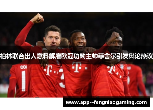 柏林联合出人意料解雇欧冠功勋主帅菲舍尔引发舆论热议