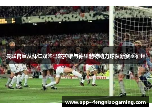 曼联官宣从拜仁双签马兹拉维与德里赫特助力球队新赛季征程