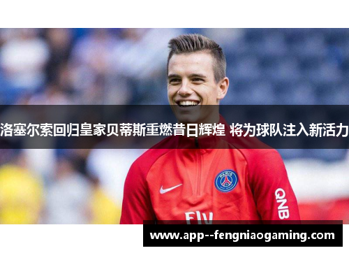 洛塞尔索回归皇家贝蒂斯重燃昔日辉煌 将为球队注入新活力