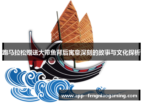 跑马拉松赠送大带鱼背后寓意深刻的故事与文化探析