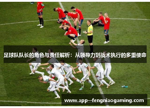 足球队队长的角色与责任解析：从领导力到战术执行的多重使命