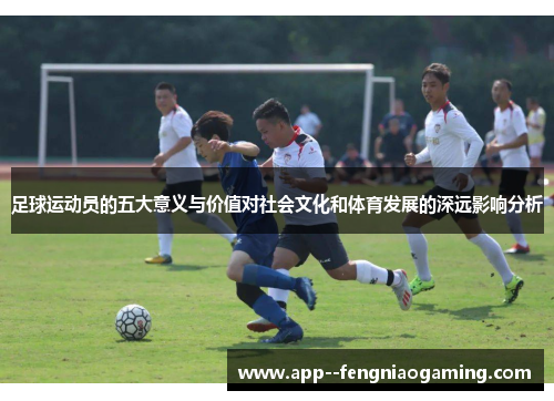 足球运动员的五大意义与价值对社会文化和体育发展的深远影响分析