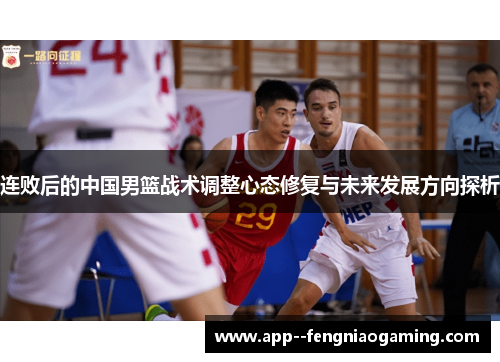 连败后的中国男篮战术调整心态修复与未来发展方向探析