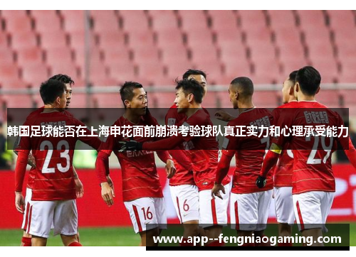 韩国足球能否在上海申花面前崩溃考验球队真正实力和心理承受能力
