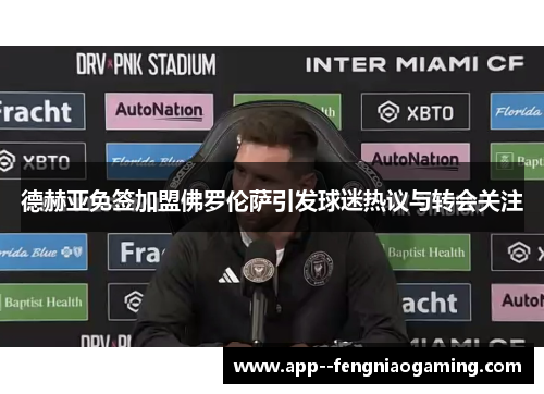 德赫亚免签加盟佛罗伦萨引发球迷热议与转会关注
