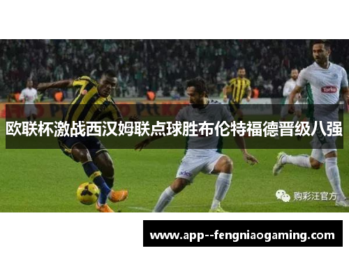 欧联杯激战西汉姆联点球胜布伦特福德晋级八强