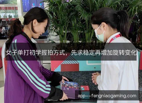 女子单打初学握拍方式，先求稳定再增加旋转变化