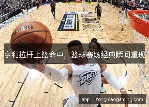 亨利拉杆上篮命中，篮球赛场经典瞬间重现