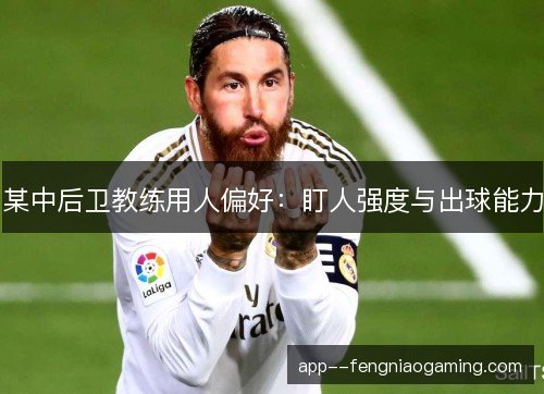 某中后卫教练用人偏好:盯人强度与出球能力 某中后卫教练用人偏好:盯人强度与出球能力